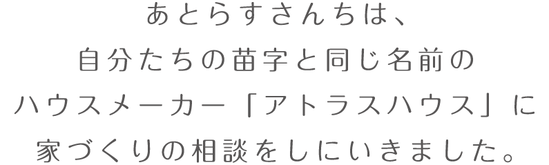 あとらすさんちは、自分たちの苗字と同じ名前のハウスメーカー「アトラスハウス」に家づくりの相談をしにいきました。